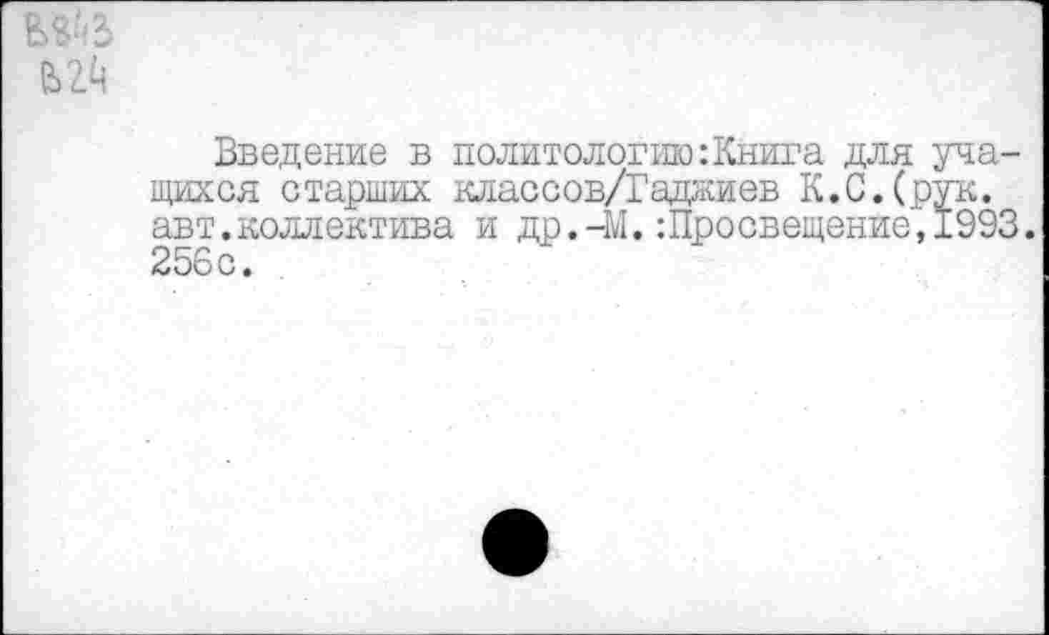 ﻿Введение в политологию:Книга для учащихся старших классов/Гаджиев К.С.(рук. авт.коллектива и др.-М.Просвещение,1993. 256с.